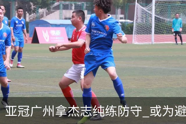 亚冠广州拿杰志纯练防守 或为避免重蹈国安覆辙？
